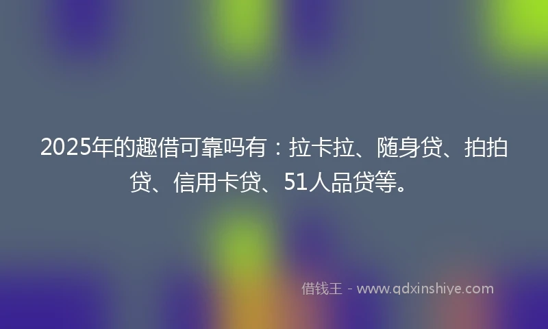 2025年的趣借可靠吗有:拉卡拉、随身贷、拍拍贷、信用卡贷、51人品贷等。