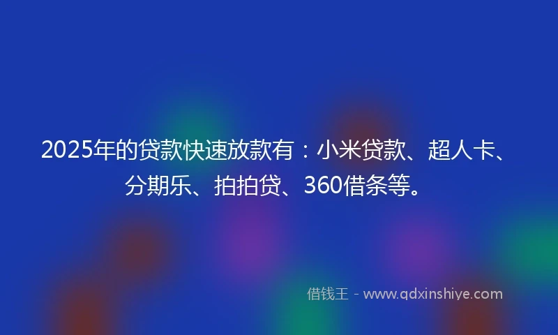 2025年的贷款快速放款有:小米贷款、超人卡、分期乐、拍拍贷、360借条等。