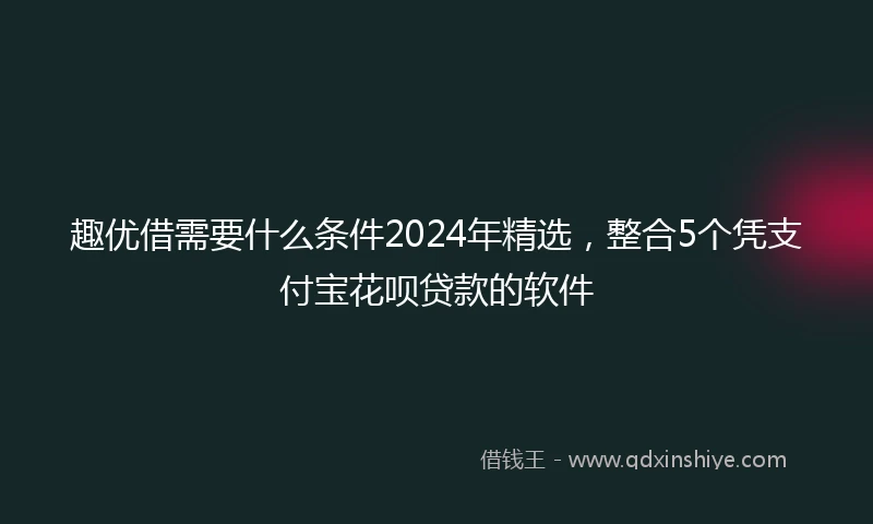 趣优借需要什么条件2024年精选，整合5个凭支付宝花呗贷款的软件