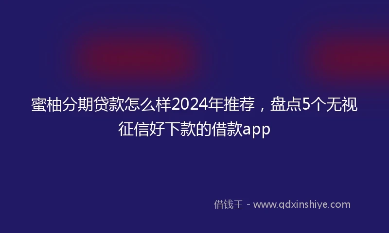蜜柚分期贷款怎么样2024年推荐，盘点5个无视征信好下款的借款app