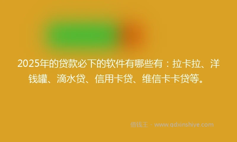2025年的贷款必下的软件有哪些有：拉卡拉、洋钱罐、滴水贷、信用卡贷、维信卡卡贷等。