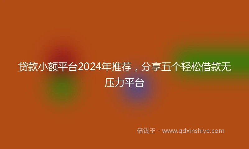贷款小额平台2024年推荐，分享五个轻松借款无压力平台