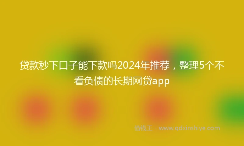 贷款秒下口子能下款吗2024年推荐，整理5个不看负债的长期网贷app