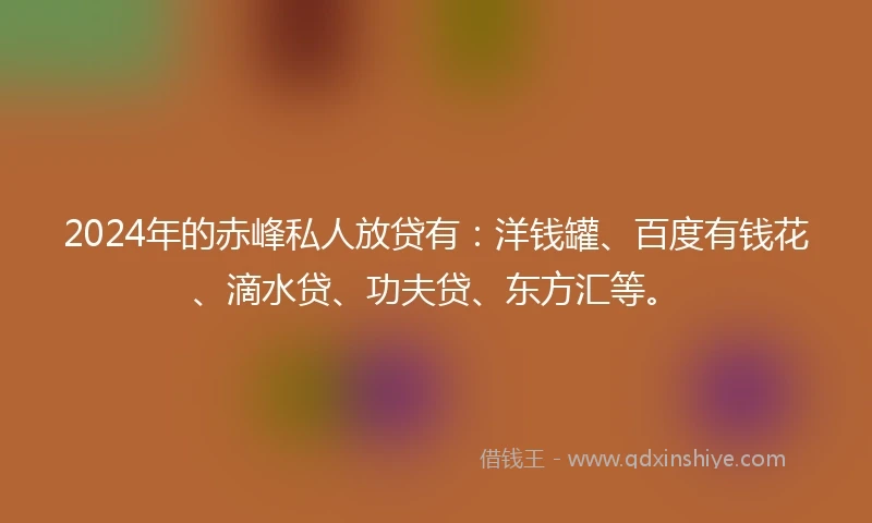 2024年的赤峰私人放贷有：洋钱罐、百度有钱花、滴水贷、功夫贷、东方汇等。