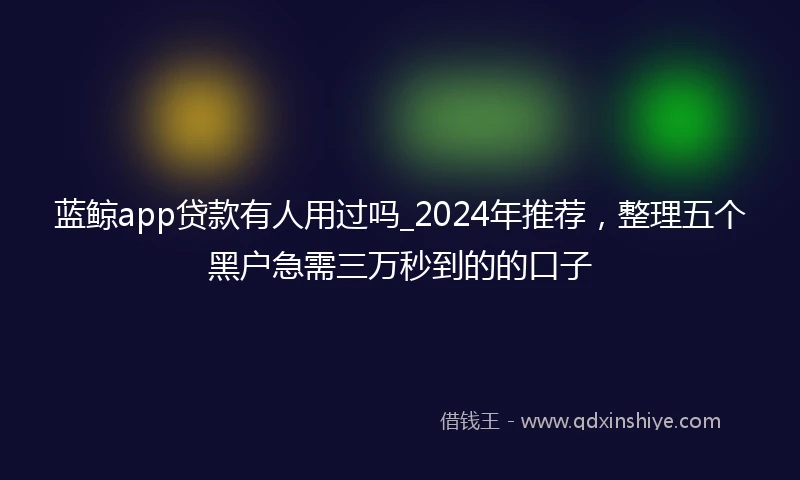 蓝鲸app贷款有人用过吗_2024年推荐，整理五个黑户急需三万秒到的的口子