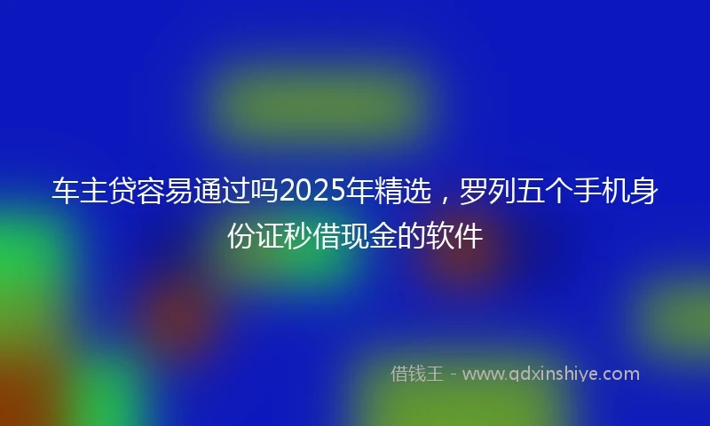 车主贷容易通过吗2025年精选，罗列五个手机身份证秒借现金的软件