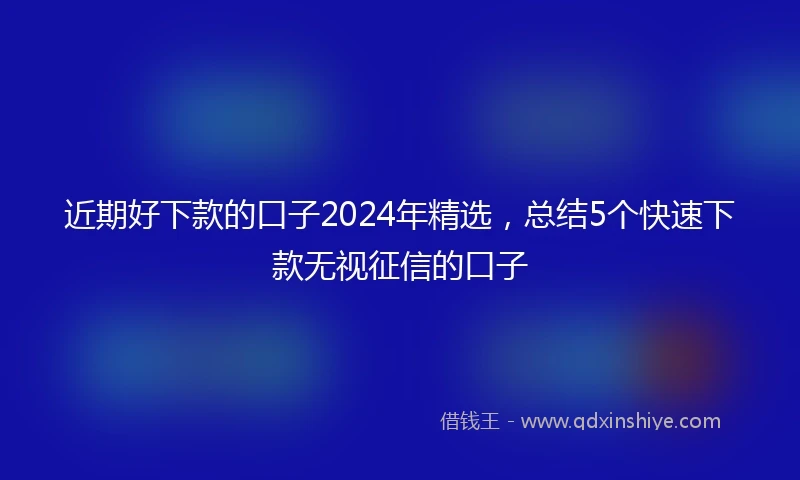 近期好下款的口子2024年精选，总结5个快速下款无视征信的口子