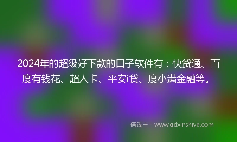 2024年的超级好下款的口子软件有：快贷通、百度有钱花、超人卡、平安i贷、度小满金融等。