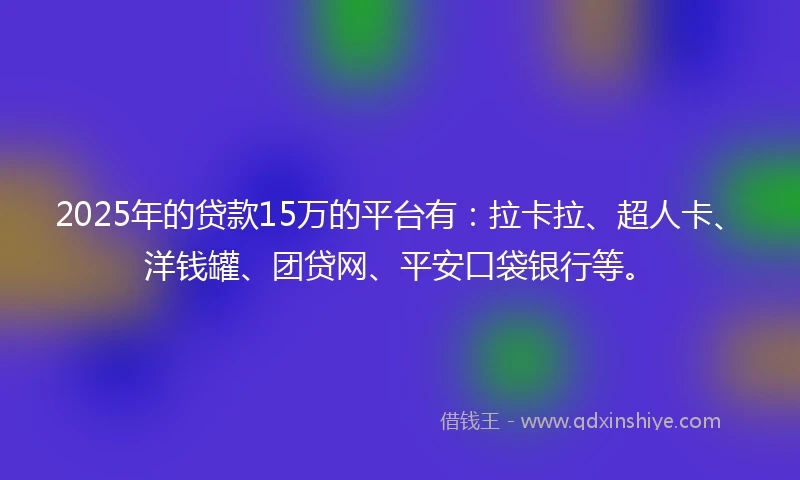 2025年的贷款15万的平台有：拉卡拉、超人卡、洋钱罐、团贷网、平安口袋银行等。