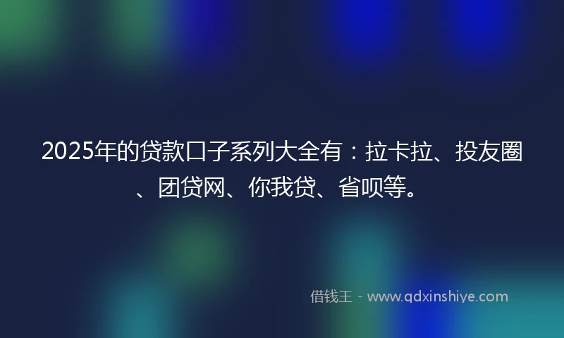 2025年的贷款口子系列大全有:拉卡拉、投友圈、团贷网、你我贷、省呗等。