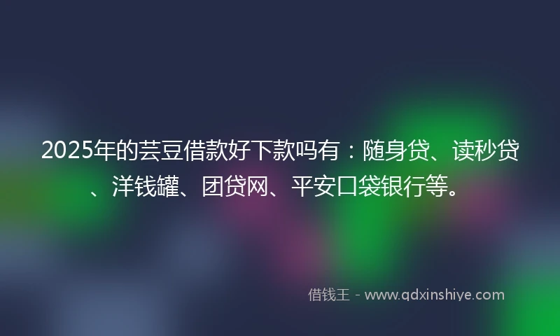 2025年的芸豆借款好下款吗有：随身贷、读秒贷、洋钱罐、团贷网、平安口袋银行等。