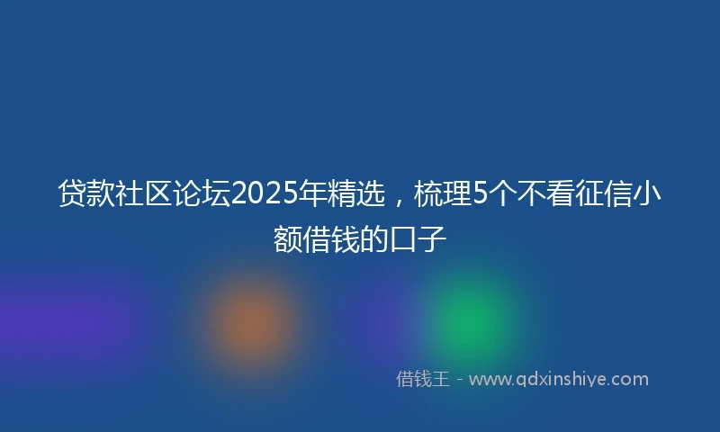 贷款社区论坛2025年精选，梳理5个不看征信小额借钱的口子
