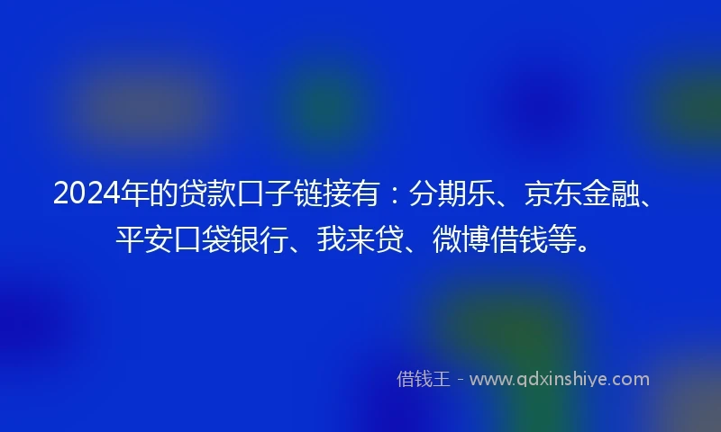 2024年的贷款口子链接有：分期乐、京东金融、平安口袋银行、我来贷、微博借钱等。
