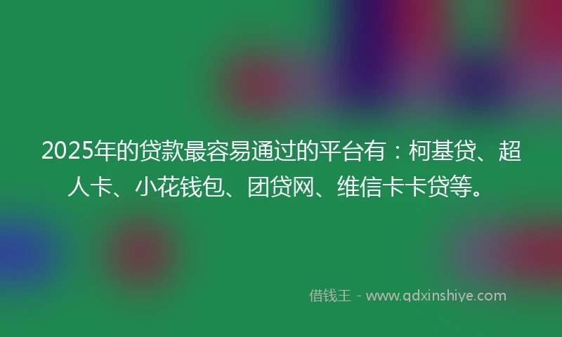 2025年的贷款最容易通过的平台有：柯基贷、超人卡、小花钱包、团贷网、维信卡卡贷等。
