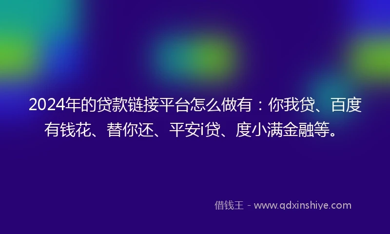2024年的贷款链接平台怎么做有:你我贷、百度有钱花、替你还、平安i贷、度小满金融等。