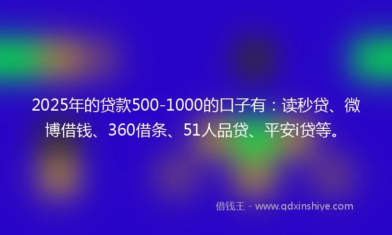 2025年的贷款500-1000的口子有：读秒贷、微博借钱、360借条、51人品贷、平安i贷等。