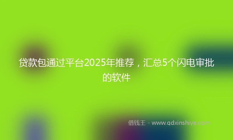 贷款包通过平台2025年推荐，汇总5个闪电审批的软件