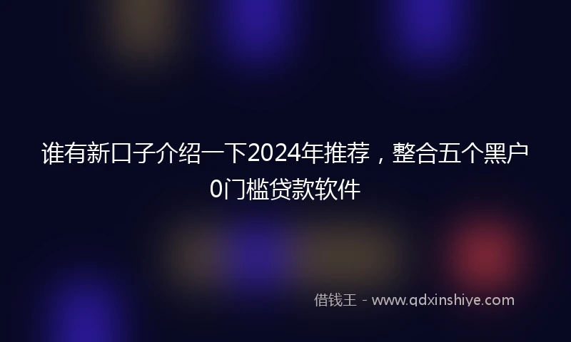谁有新口子介绍一下2024年推荐，整合五个黑户0门槛贷款软件