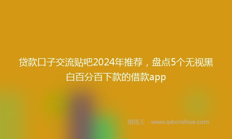 贷款口子交流贴吧2024年推荐，盘点5个无视黑白百分百下款的借款app