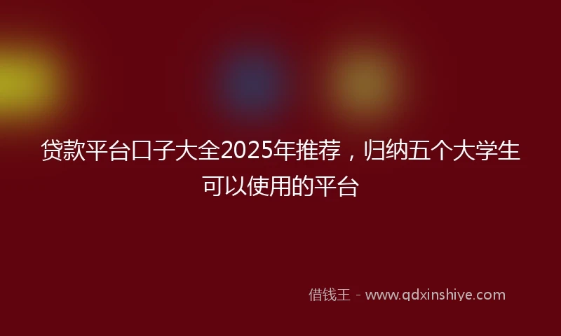 贷款平台口子大全2025年推荐，归纳五个大学生可以使用的平台