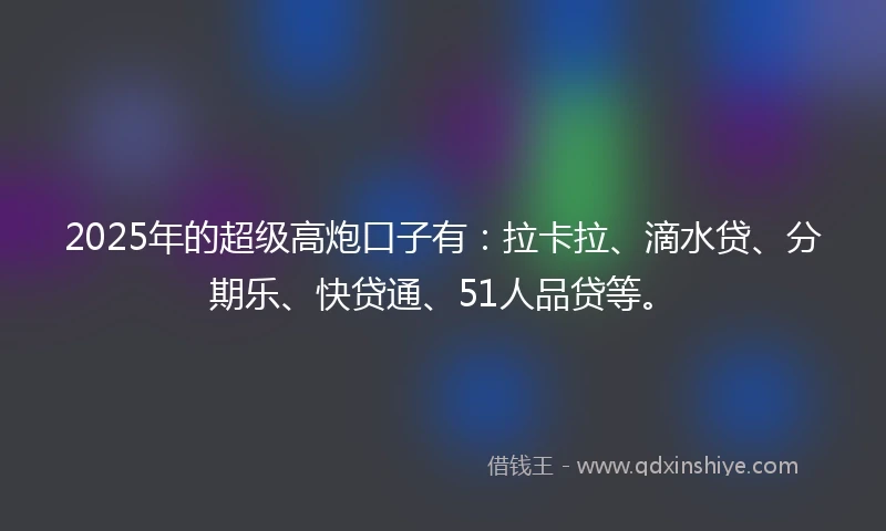 2025年的超级高炮口子有：拉卡拉、滴水贷、分期乐、快贷通、51人品贷等。