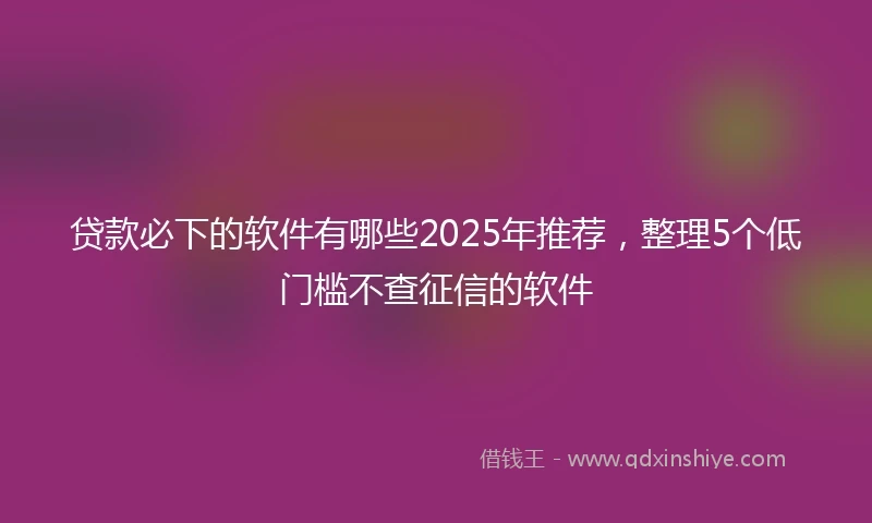 贷款必下的软件有哪些2025年推荐，整理5个低门槛不查征信的软件