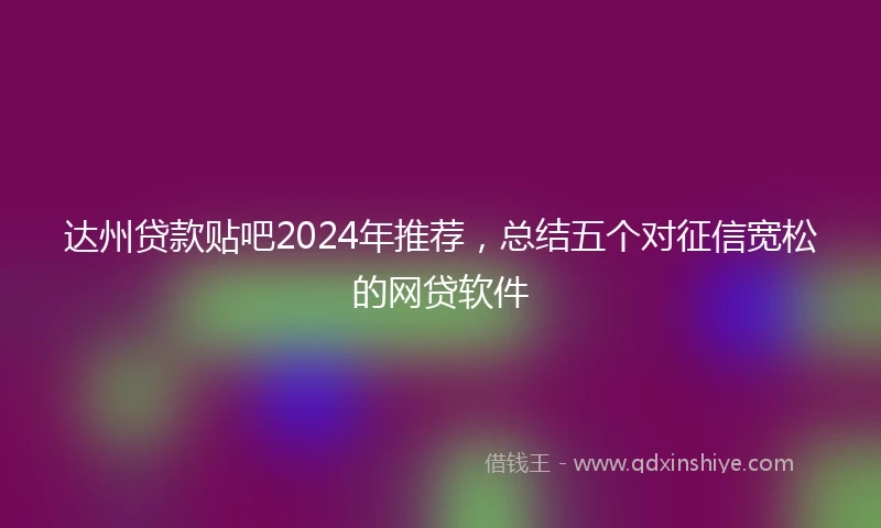 达州贷款贴吧2024年推荐，总结五个对征信宽松的网贷软件