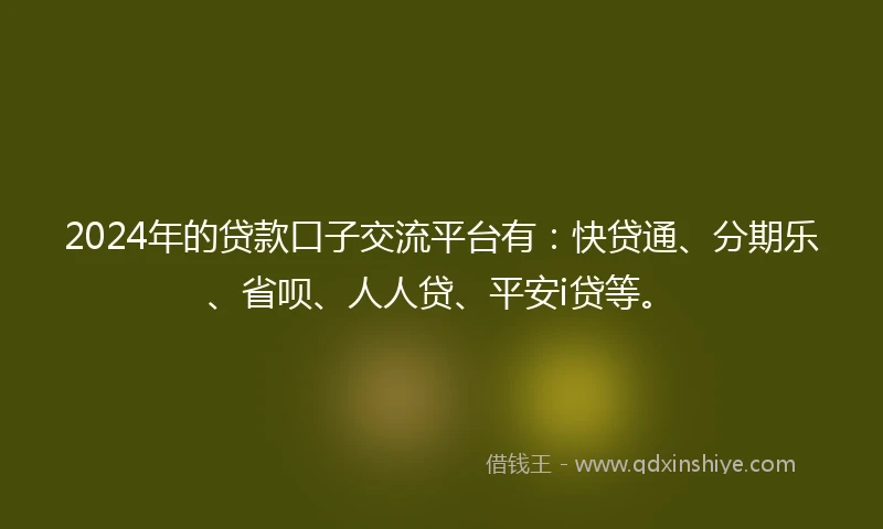 2024年的贷款口子交流平台有：快贷通、分期乐、省呗、人人贷、平安i贷等。