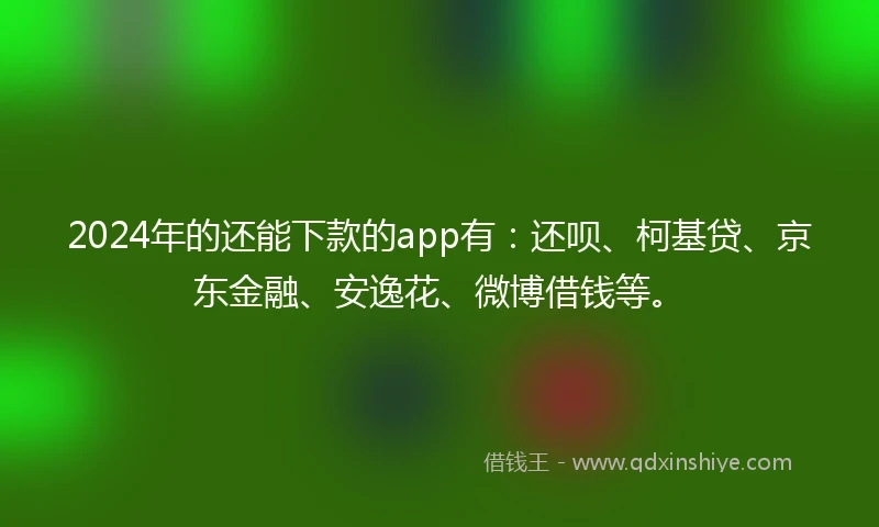 2024年的还能下款的app有：还呗、柯基贷、京东金融、安逸花、微博借钱等。