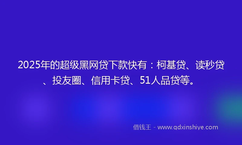 2025年的超级黑网贷下款快有：柯基贷、读秒贷、投友圈、信用卡贷、51人品贷等。