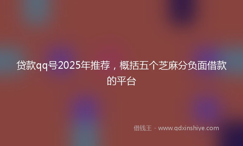 贷款qq号2025年推荐，概括五个芝麻分负面借款的平台