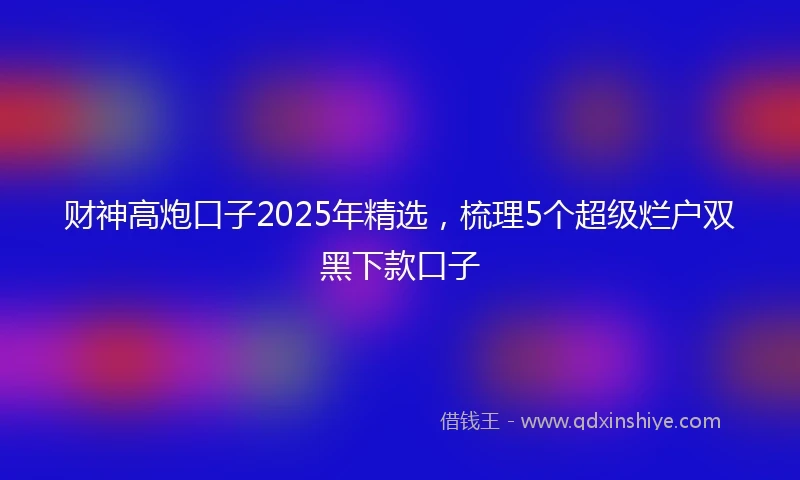 财神高炮口子2025年精选，梳理5个超级烂户双黑下款口子