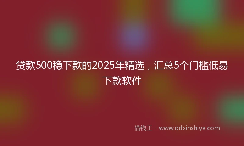 贷款500稳下款的2025年精选，汇总5个门槛低易下款软件