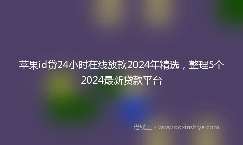 苹果id贷24小时在线放款2024年精选，整理5个2024最新贷款平台