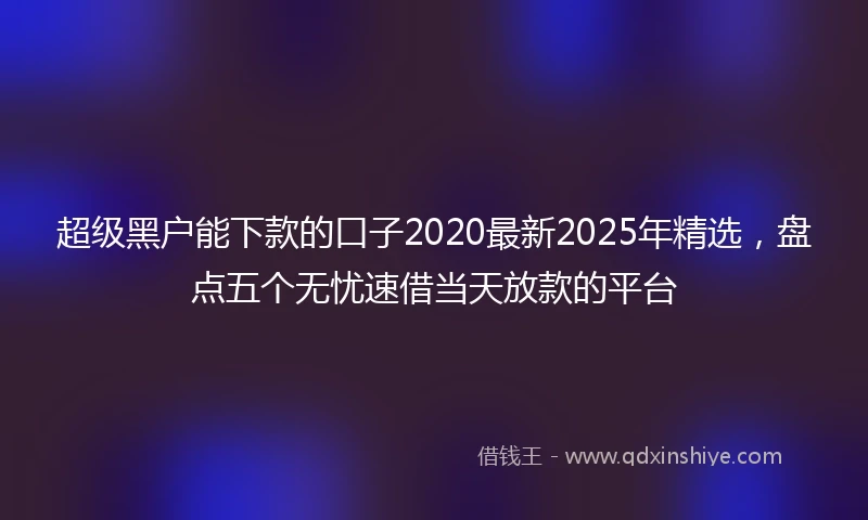 超级黑户能下款的口子2020最新2025年精选，盘点五个无忧速借当天放款的平台