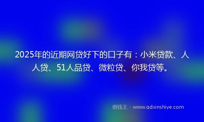 2025年的近期网贷好下的口子有：小米贷款、人人贷、51人品贷、微粒贷、你我贷等。