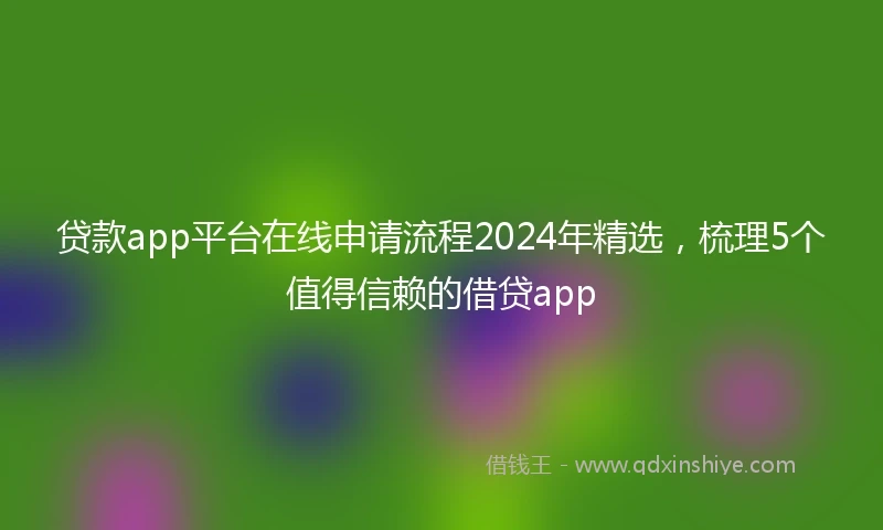 贷款app平台在线申请流程2024年精选，梳理5个值得信赖的借贷app