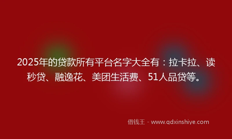 2025年的贷款所有平台名字大全有：拉卡拉、读秒贷、融逸花、美团生活费、51人品贷等。