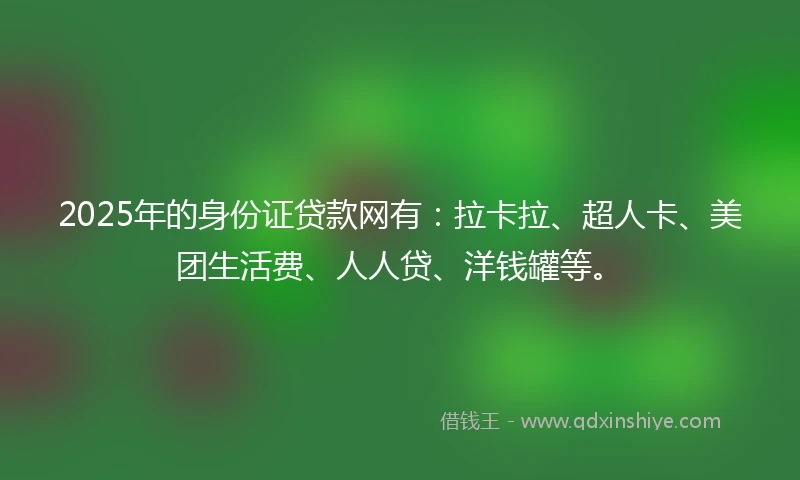 2025年的身份证贷款网有：拉卡拉、超人卡、美团生活费、人人贷、洋钱罐等。