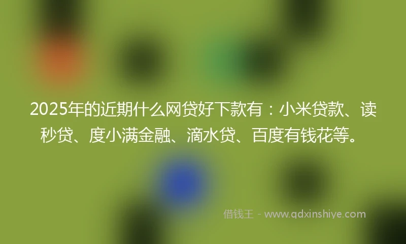 2025年的近期什么网贷好下款有：小米贷款、读秒贷、度小满金融、滴水贷、百度有钱花等。