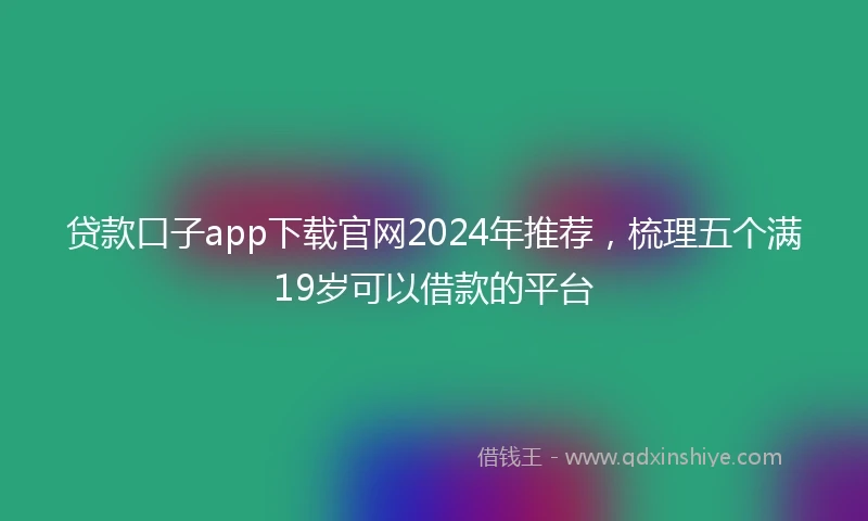 贷款口子app下载官网2024年推荐，梳理五个满19岁可以借款的平台