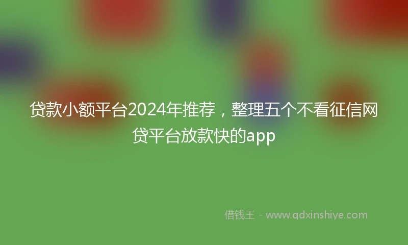 贷款小额平台2024年推荐，整理五个不看征信网贷平台放款快的app