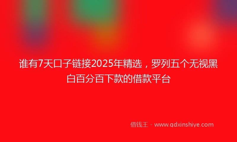 谁有7天口子链接2025年精选，罗列五个无视黑白百分百下款的借款平台