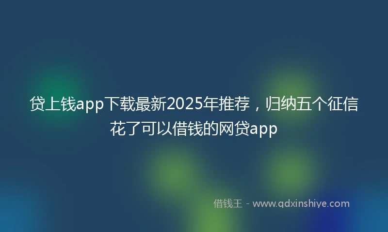 贷上钱app下载最新2025年推荐，归纳五个征信花了可以借钱的网贷app