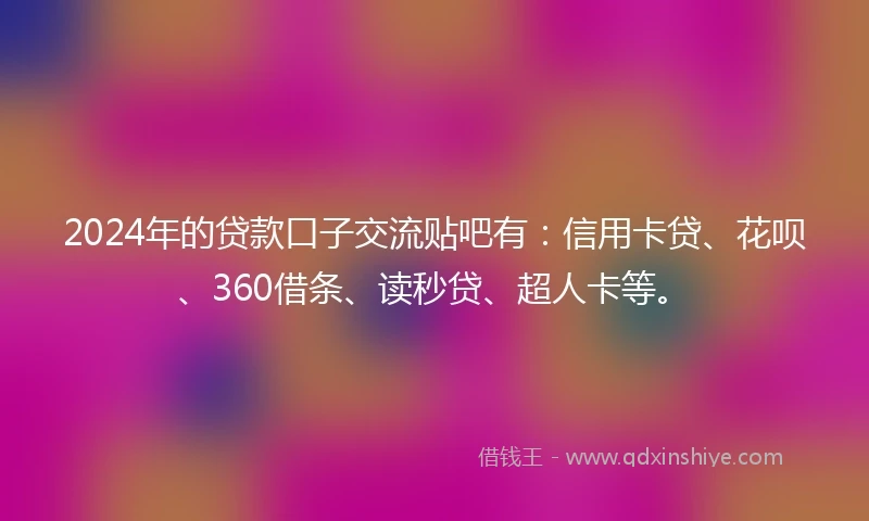 2024年的贷款口子交流贴吧有：信用卡贷、花呗、360借条、读秒贷、超人卡等。