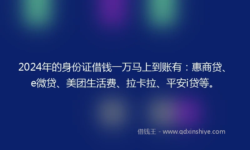 2024年的身份证借钱一万马上到账有：惠商贷、e微贷、美团生活费、拉卡拉、平安i贷等。