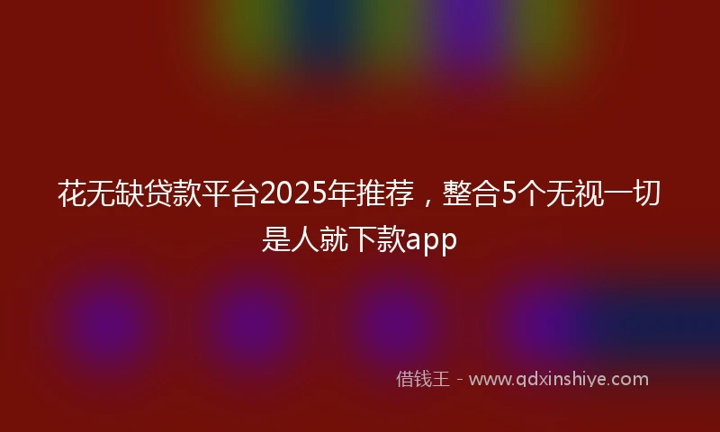 花无缺贷款平台2025年推荐，整合5个无视一切是人就下款app