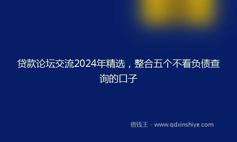 贷款论坛交流2024年精选，整合五个不看负债查询的口子