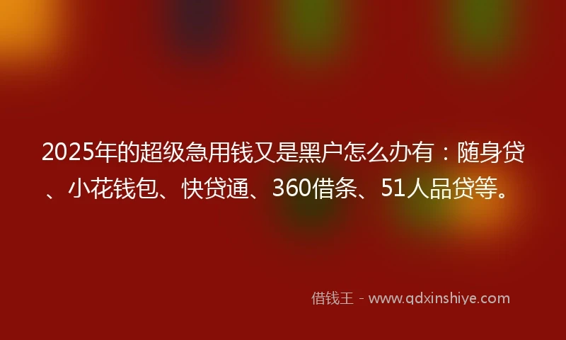 2025年的超级急用钱又是黑户怎么办有：随身贷、小花钱包、快贷通、360借条、51人品贷等。