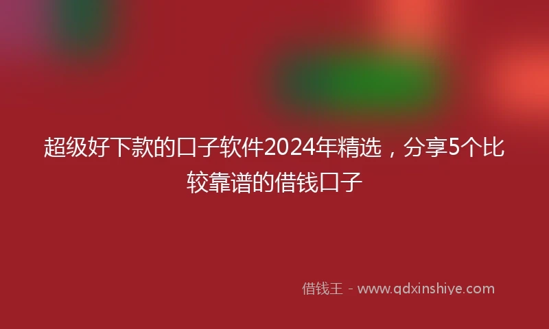 超级好下款的口子软件2024年精选，分享5个比较靠谱的借钱口子